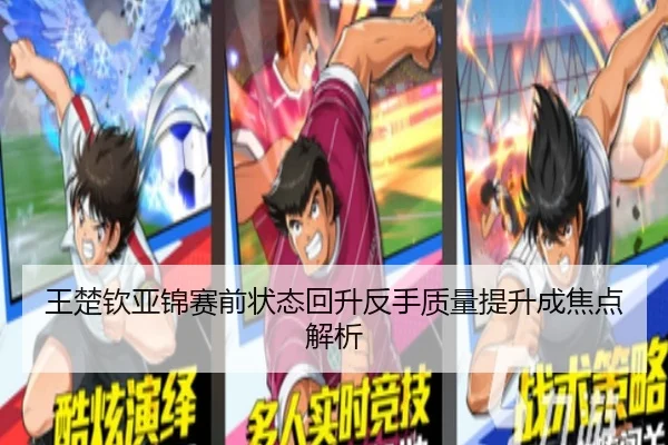 王楚钦亚锦赛前状态回升反手质量提升成焦点解析